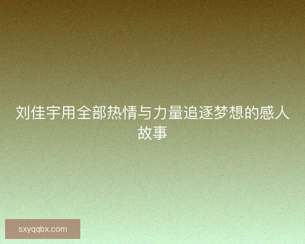 刘佳宇用全部热情与力量追逐梦想的感人故事