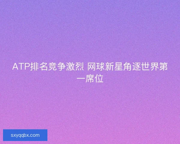 ATP排名竞争激烈 网球新星角逐世界第一席位