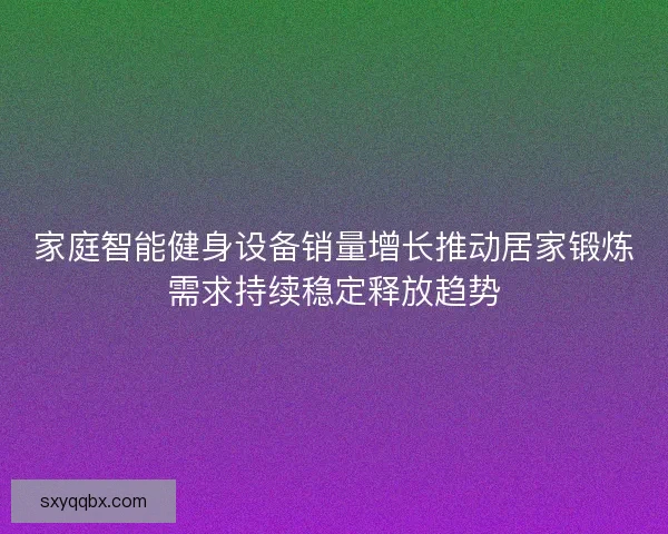 家庭智能健身设备销量增长推动居家锻炼需求持续稳定释放趋势