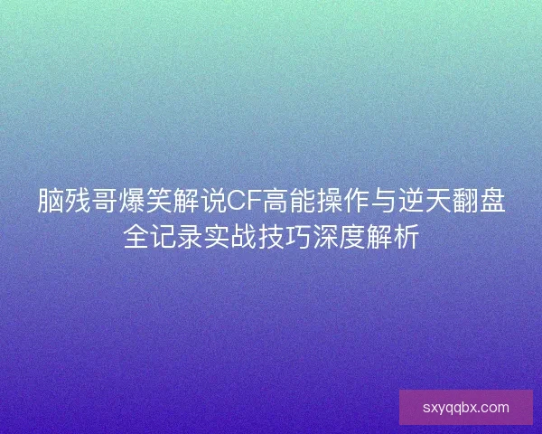 脑残哥爆笑解说CF高能操作与逆天翻盘全记录实战技巧深度解析