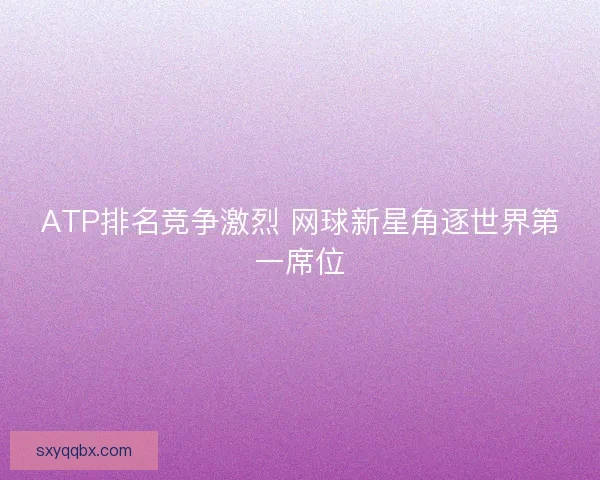 ATP排名竞争激烈 网球新星角逐世界第一席位